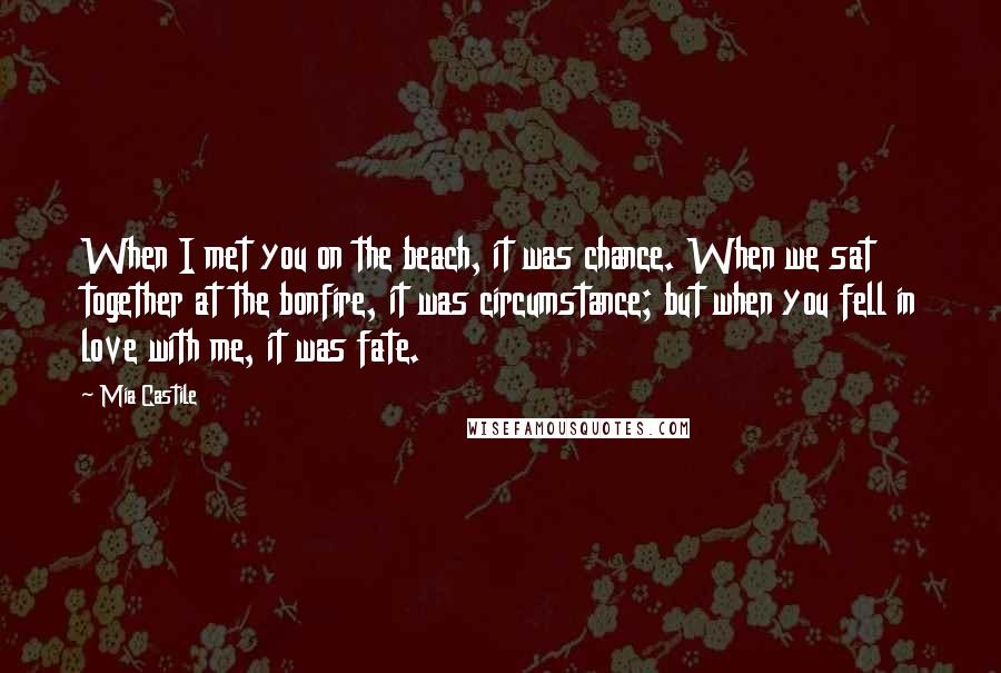 Mia Castile Quotes: When I met you on the beach, it was chance. When we sat together at the bonfire, it was circumstance; but when you fell in love with me, it was fate.