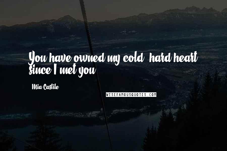 Mia Castile Quotes: You have owned my cold, hard heart since I met you.