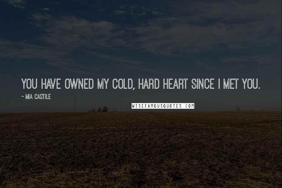 Mia Castile Quotes: You have owned my cold, hard heart since I met you.