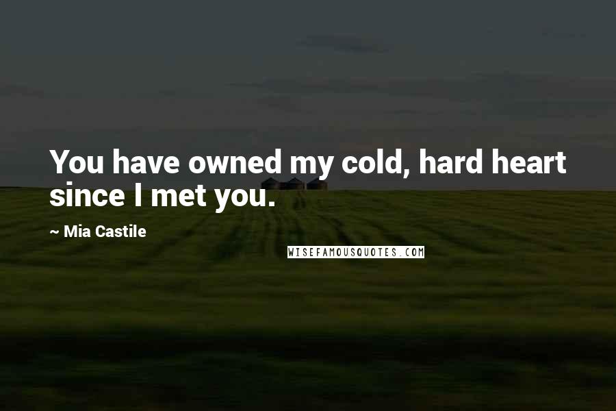 Mia Castile Quotes: You have owned my cold, hard heart since I met you.