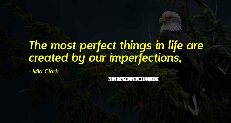 Mia Clark Quotes: The most perfect things in life are created by our imperfections,