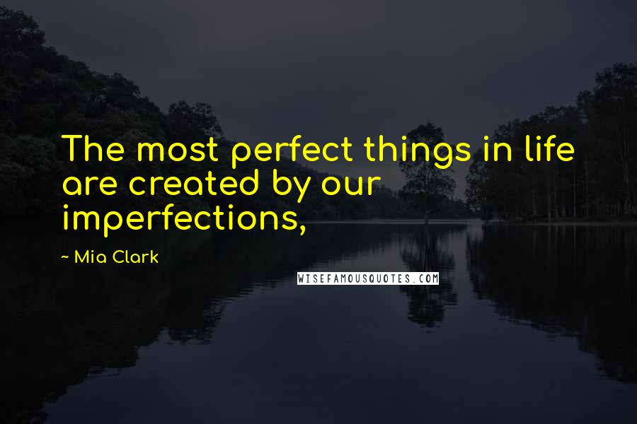 Mia Clark Quotes: The most perfect things in life are created by our imperfections,