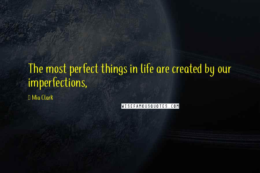 Mia Clark Quotes: The most perfect things in life are created by our imperfections,
