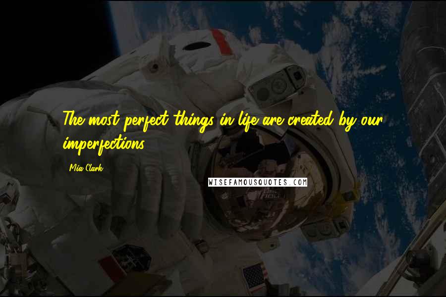 Mia Clark Quotes: The most perfect things in life are created by our imperfections,