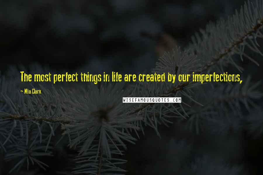 Mia Clark Quotes: The most perfect things in life are created by our imperfections,