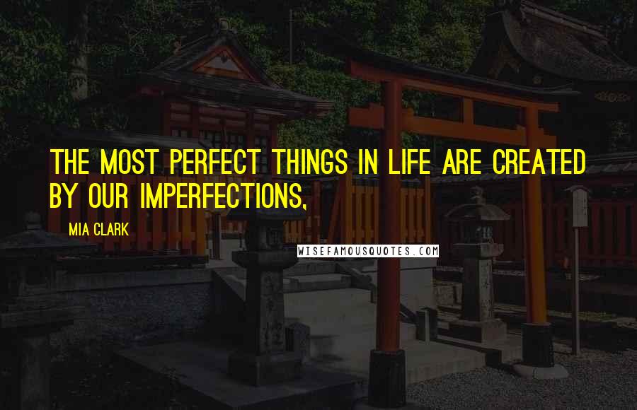 Mia Clark Quotes: The most perfect things in life are created by our imperfections,