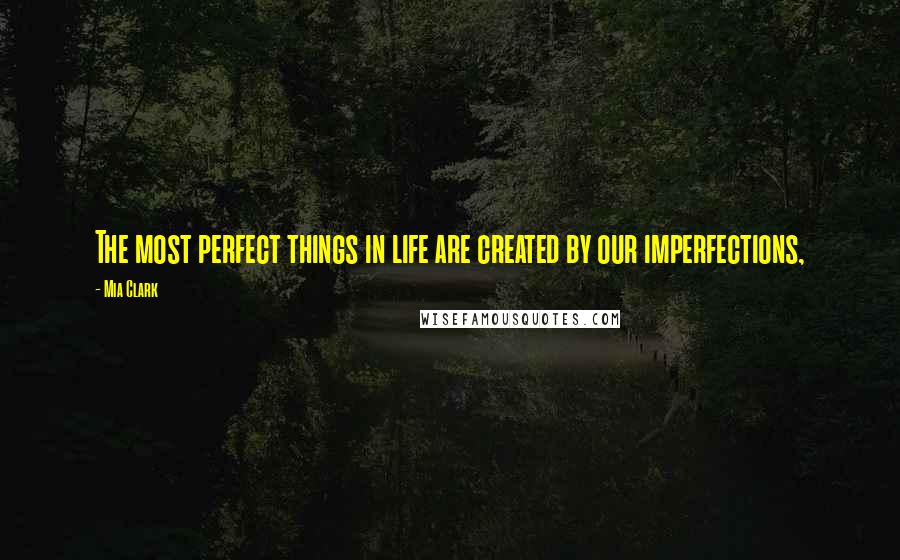 Mia Clark Quotes: The most perfect things in life are created by our imperfections,