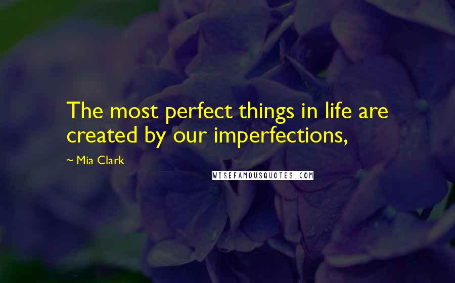 Mia Clark Quotes: The most perfect things in life are created by our imperfections,
