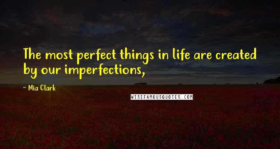 Mia Clark Quotes: The most perfect things in life are created by our imperfections,
