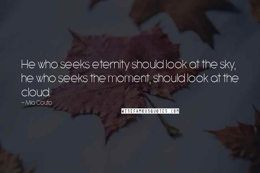 Mia Couto Quotes: He who seeks eternity should look at the sky, he who seeks the moment, should look at the cloud.