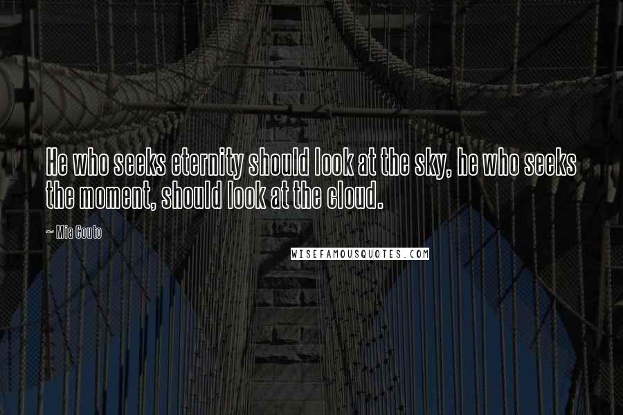 Mia Couto Quotes: He who seeks eternity should look at the sky, he who seeks the moment, should look at the cloud.