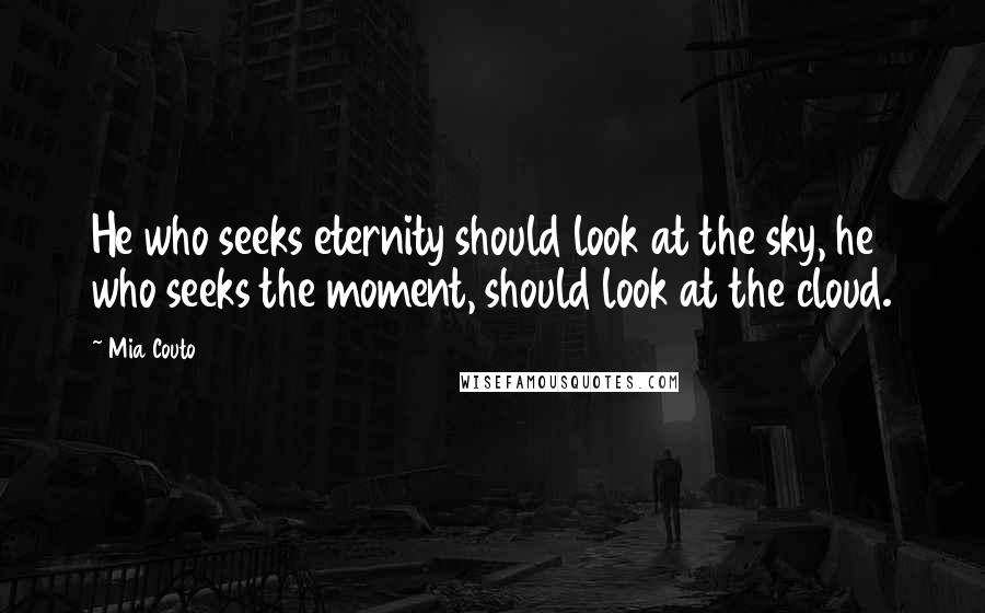Mia Couto Quotes: He who seeks eternity should look at the sky, he who seeks the moment, should look at the cloud.