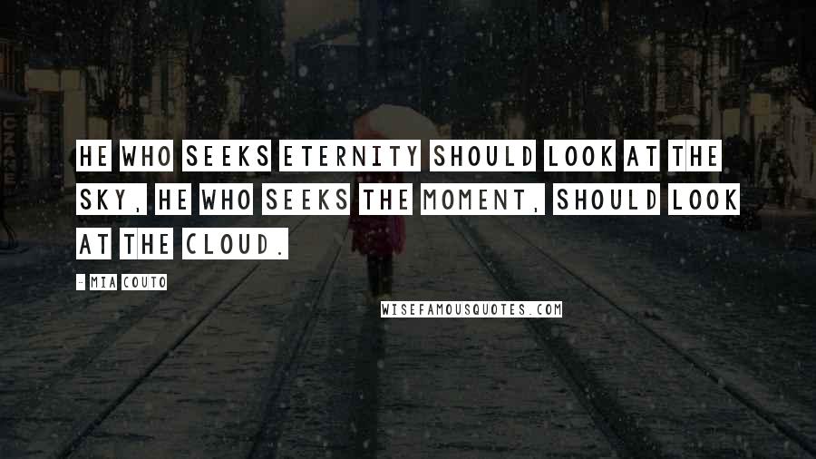 Mia Couto Quotes: He who seeks eternity should look at the sky, he who seeks the moment, should look at the cloud.