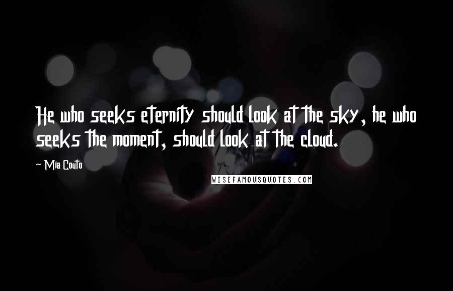 Mia Couto Quotes: He who seeks eternity should look at the sky, he who seeks the moment, should look at the cloud.