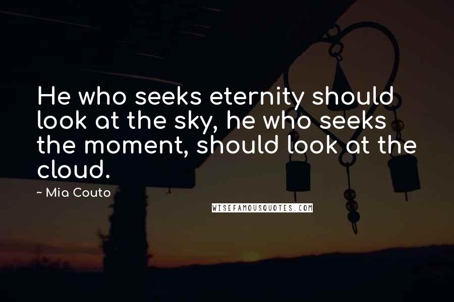 Mia Couto Quotes: He who seeks eternity should look at the sky, he who seeks the moment, should look at the cloud.