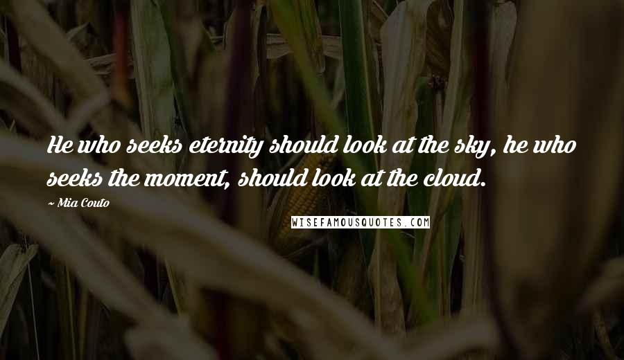 Mia Couto Quotes: He who seeks eternity should look at the sky, he who seeks the moment, should look at the cloud.