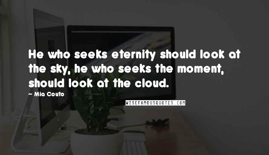 Mia Couto Quotes: He who seeks eternity should look at the sky, he who seeks the moment, should look at the cloud.