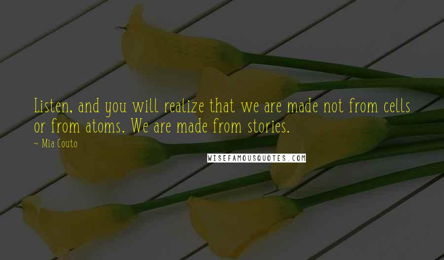 Mia Couto Quotes: Listen, and you will realize that we are made not from cells or from atoms. We are made from stories.