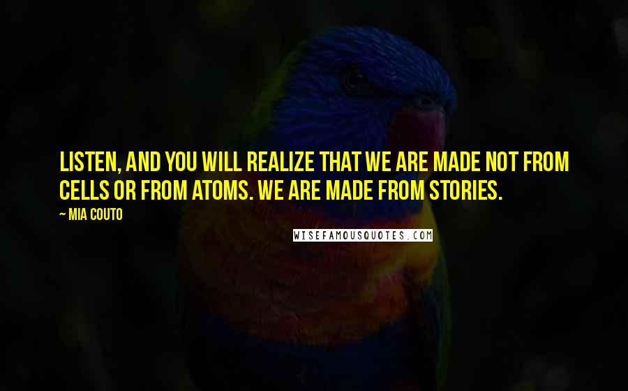 Mia Couto Quotes: Listen, and you will realize that we are made not from cells or from atoms. We are made from stories.