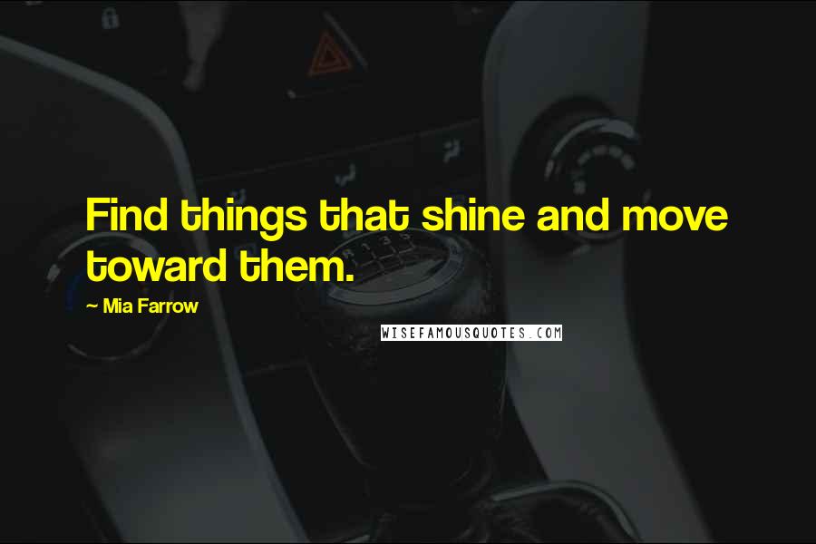 Mia Farrow Quotes: Find things that shine and move toward them.