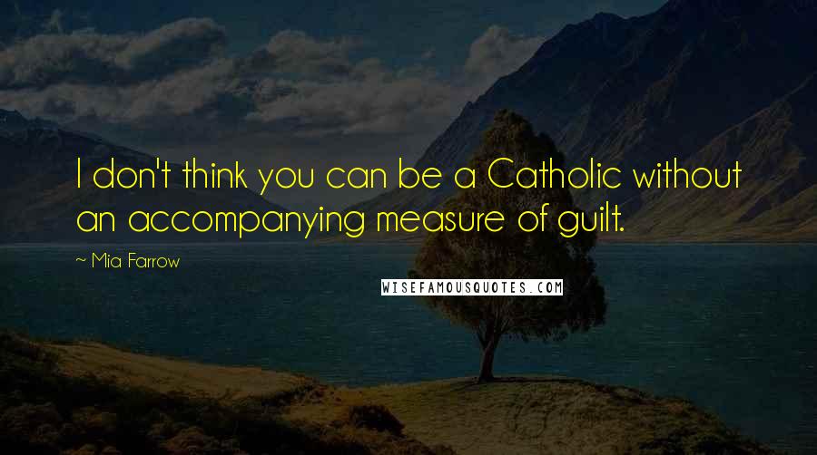 Mia Farrow Quotes: I don't think you can be a Catholic without an accompanying measure of guilt.