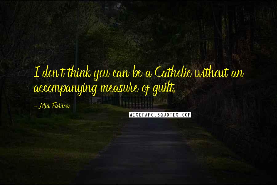 Mia Farrow Quotes: I don't think you can be a Catholic without an accompanying measure of guilt.