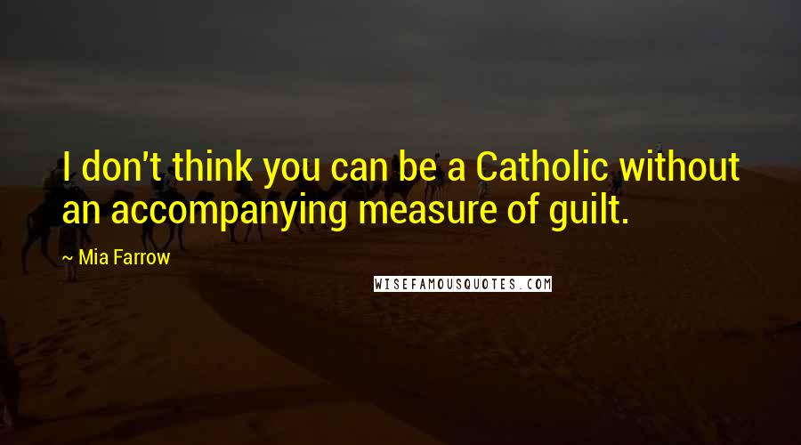 Mia Farrow Quotes: I don't think you can be a Catholic without an accompanying measure of guilt.