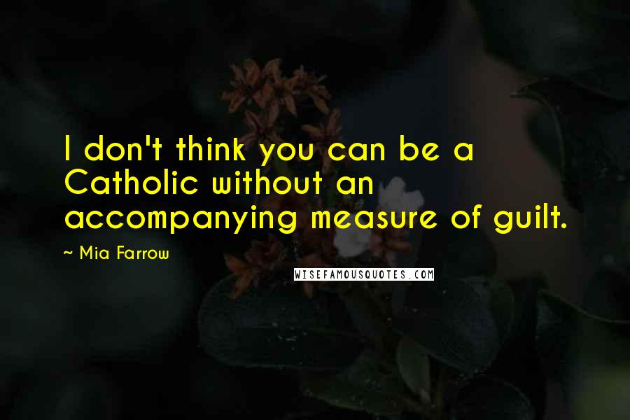 Mia Farrow Quotes: I don't think you can be a Catholic without an accompanying measure of guilt.