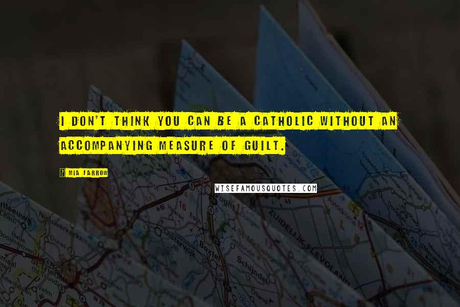 Mia Farrow Quotes: I don't think you can be a Catholic without an accompanying measure of guilt.