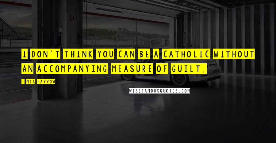 Mia Farrow Quotes: I don't think you can be a Catholic without an accompanying measure of guilt.