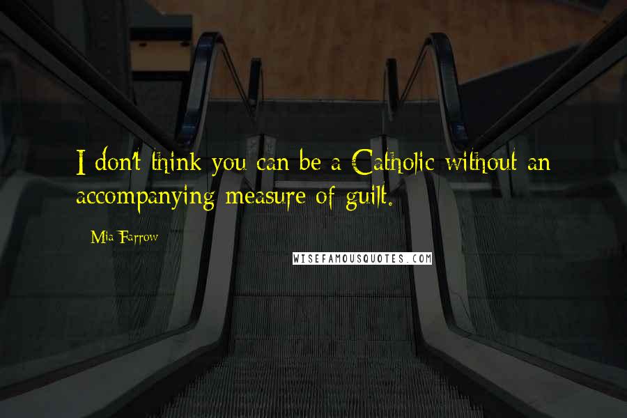 Mia Farrow Quotes: I don't think you can be a Catholic without an accompanying measure of guilt.