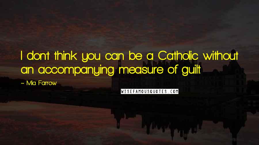 Mia Farrow Quotes: I don't think you can be a Catholic without an accompanying measure of guilt.