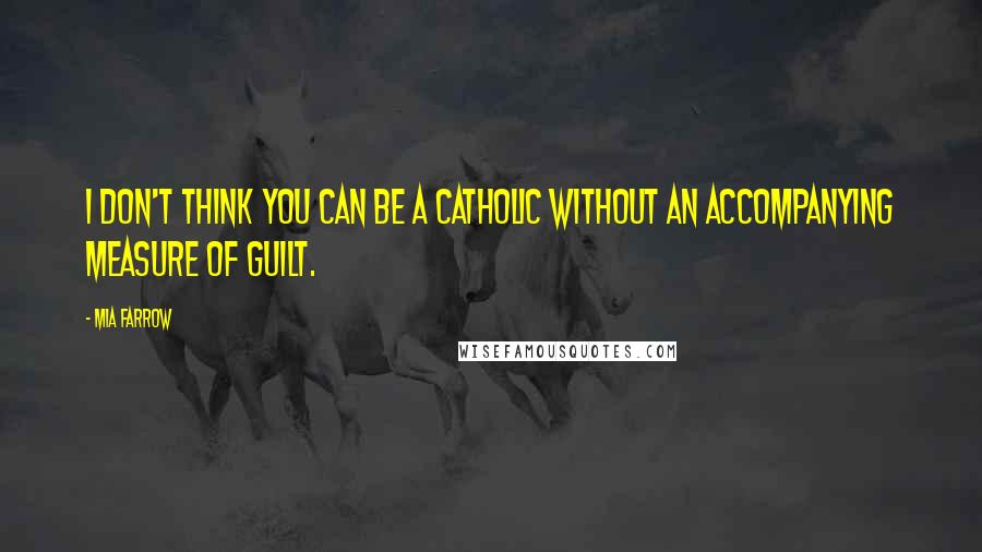 Mia Farrow Quotes: I don't think you can be a Catholic without an accompanying measure of guilt.