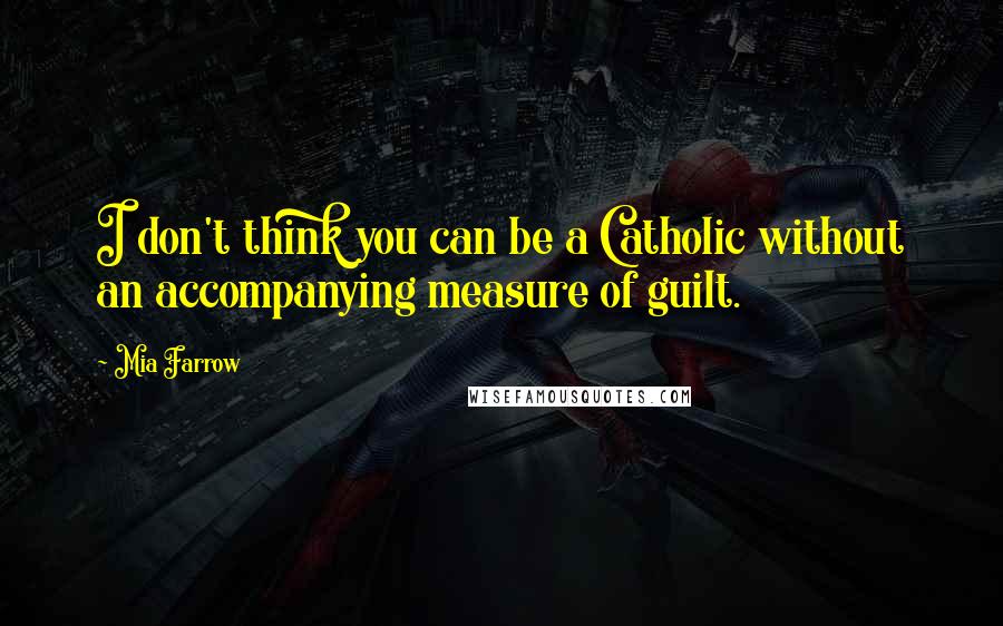 Mia Farrow Quotes: I don't think you can be a Catholic without an accompanying measure of guilt.