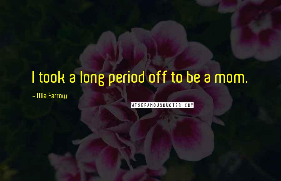 Mia Farrow Quotes: I took a long period off to be a mom.