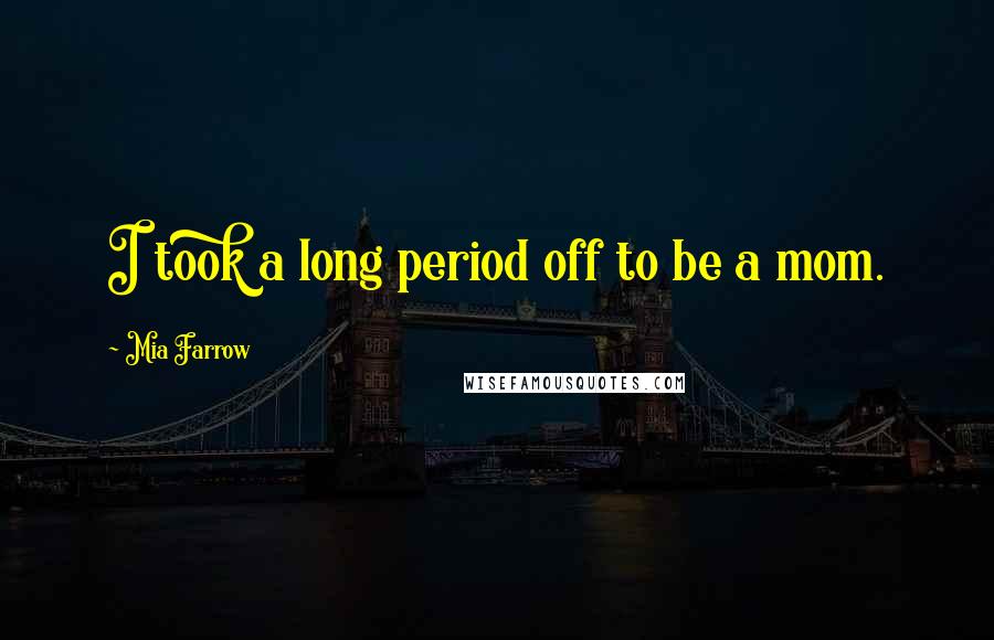 Mia Farrow Quotes: I took a long period off to be a mom.