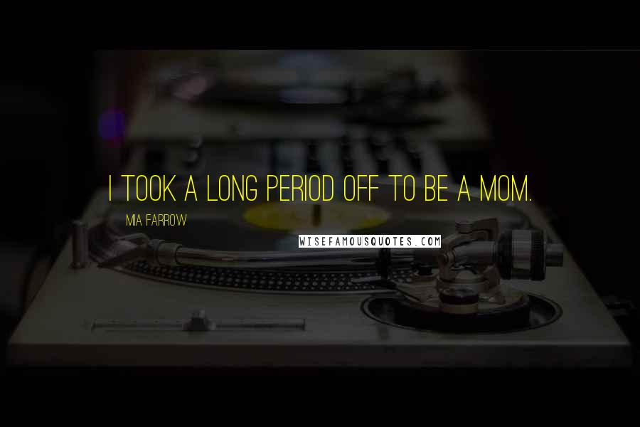Mia Farrow Quotes: I took a long period off to be a mom.