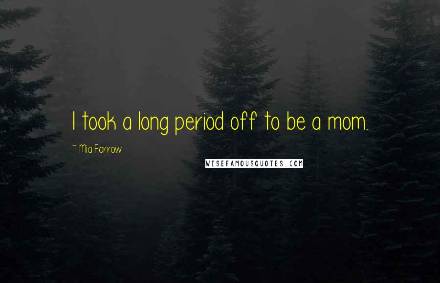 Mia Farrow Quotes: I took a long period off to be a mom.