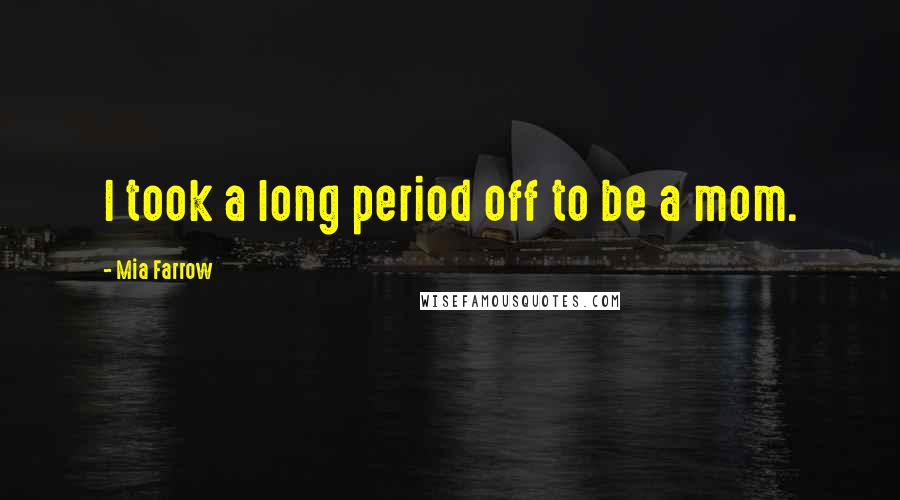 Mia Farrow Quotes: I took a long period off to be a mom.