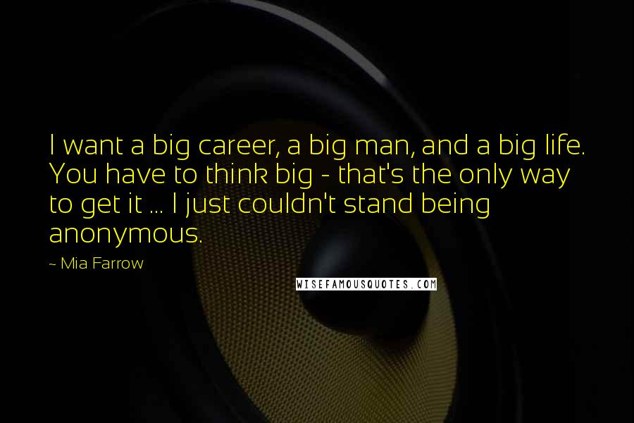 Mia Farrow Quotes: I want a big career, a big man, and a big life. You have to think big - that's the only way to get it ... I just couldn't stand being anonymous.