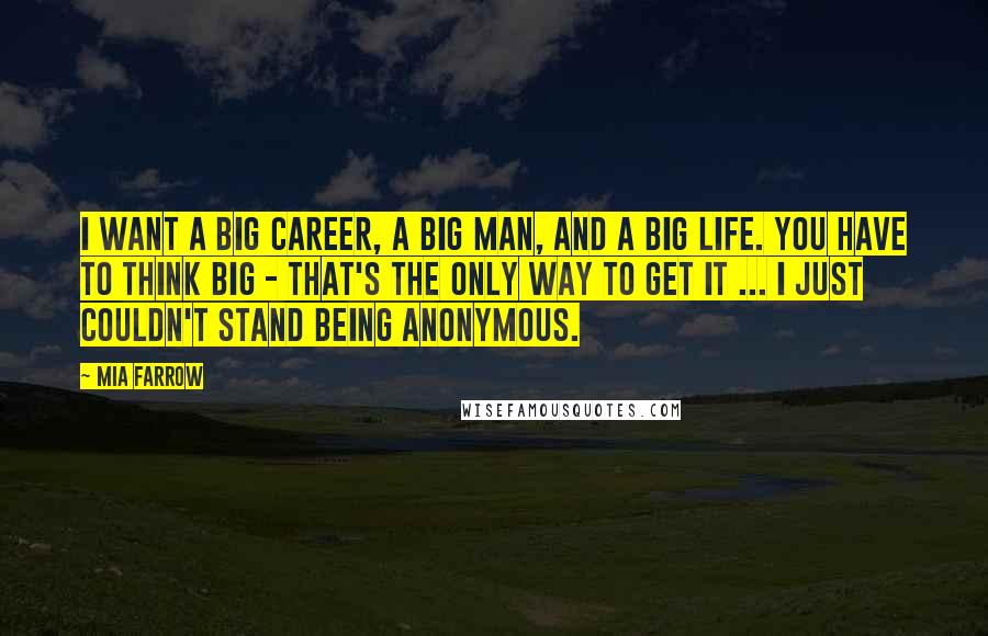 Mia Farrow Quotes: I want a big career, a big man, and a big life. You have to think big - that's the only way to get it ... I just couldn't stand being anonymous.