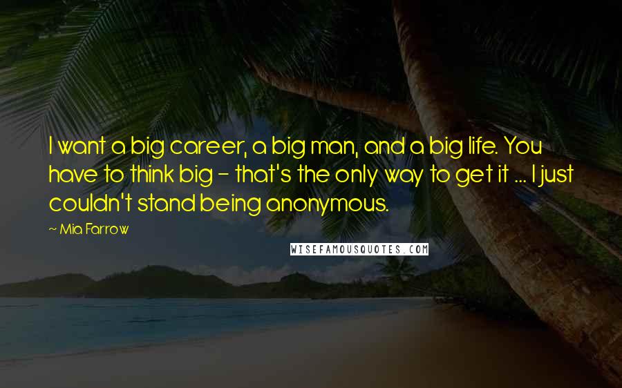 Mia Farrow Quotes: I want a big career, a big man, and a big life. You have to think big - that's the only way to get it ... I just couldn't stand being anonymous.