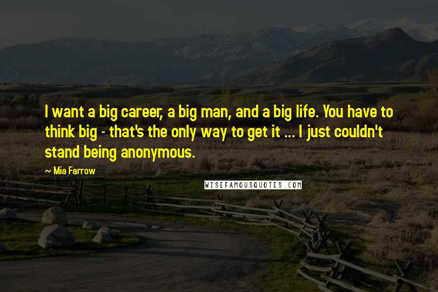 Mia Farrow Quotes: I want a big career, a big man, and a big life. You have to think big - that's the only way to get it ... I just couldn't stand being anonymous.