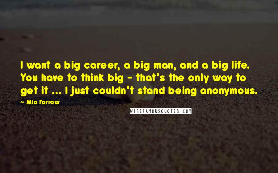 Mia Farrow Quotes: I want a big career, a big man, and a big life. You have to think big - that's the only way to get it ... I just couldn't stand being anonymous.