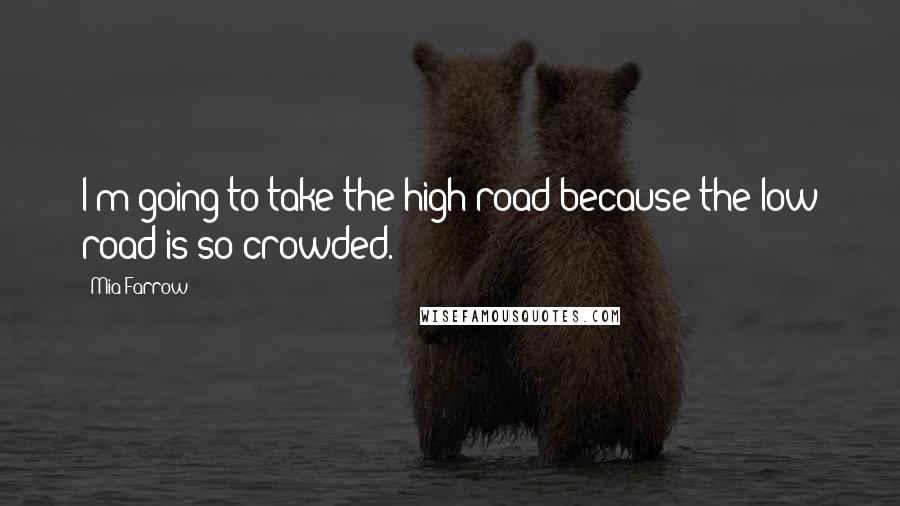 Mia Farrow Quotes: I'm going to take the high road because the low road is so crowded.