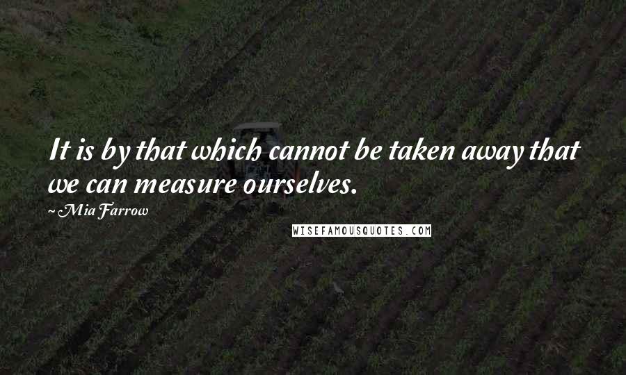 Mia Farrow Quotes: It is by that which cannot be taken away that we can measure ourselves.