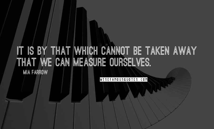 Mia Farrow Quotes: It is by that which cannot be taken away that we can measure ourselves.