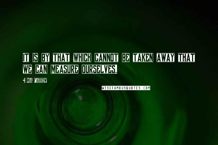 Mia Farrow Quotes: It is by that which cannot be taken away that we can measure ourselves.