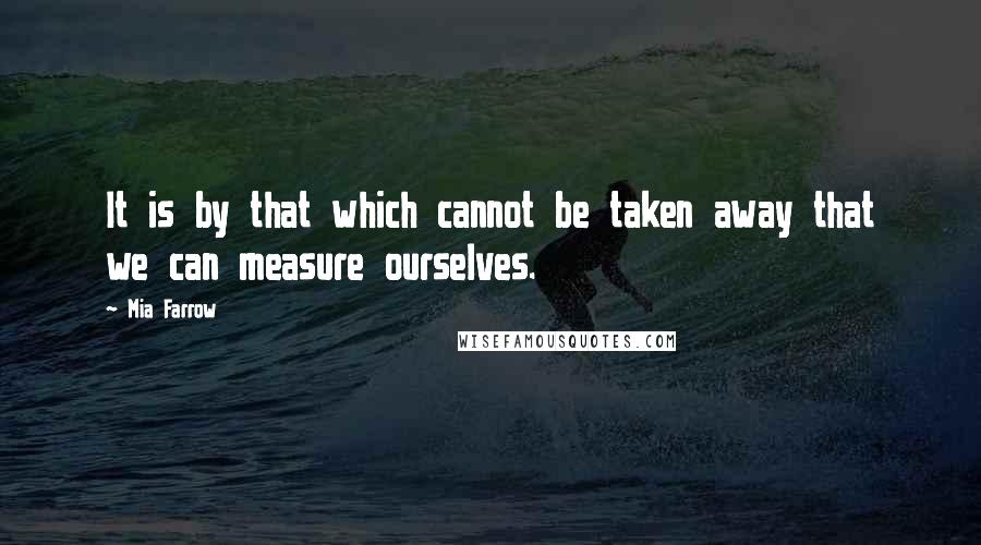 Mia Farrow Quotes: It is by that which cannot be taken away that we can measure ourselves.