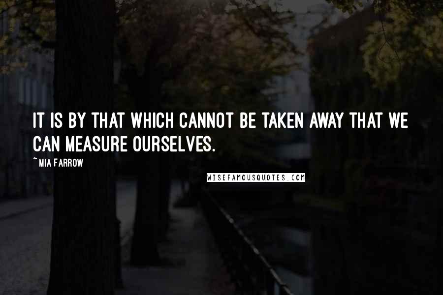 Mia Farrow Quotes: It is by that which cannot be taken away that we can measure ourselves.